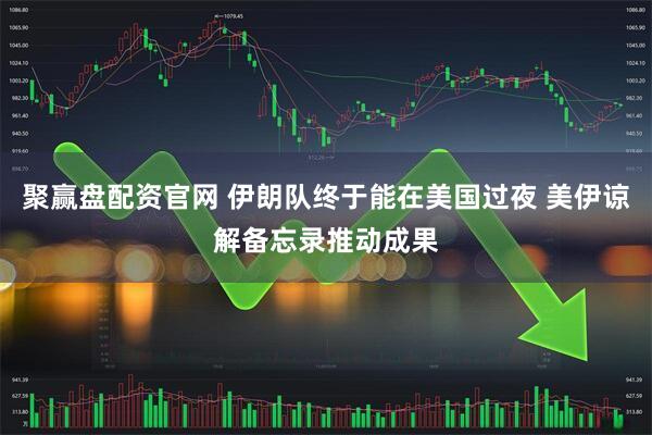 聚赢盘配资官网 伊朗队终于能在美国过夜 美伊谅解备忘录推动成果