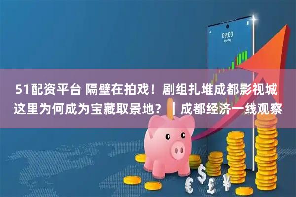 51配资平台 隔壁在拍戏!剧组扎堆成都影视城 这里为何成为宝藏取景地?|成都经济一线观察