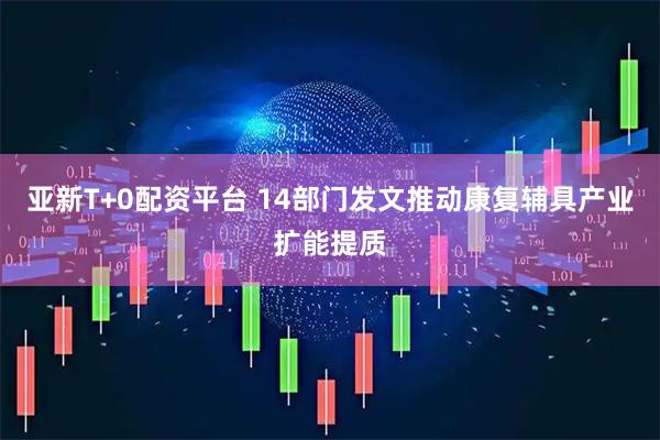亚新T+0配资平台 14部门发文推动康复辅具产业扩能提质