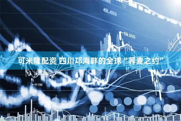 可米隆配资 四川邛海畔的全球“荞麦之约”