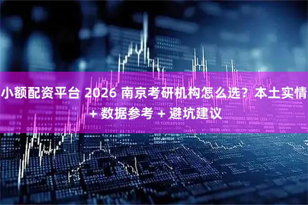 小额配资平台 2026 南京考研机构怎么选？本土实情 + 数据参考 + 避坑建议