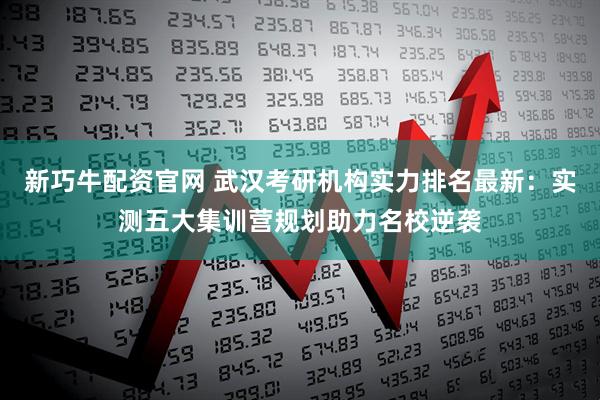 新巧牛配资官网 武汉考研机构实力排名最新：实测五大集训营规划助力名校逆袭